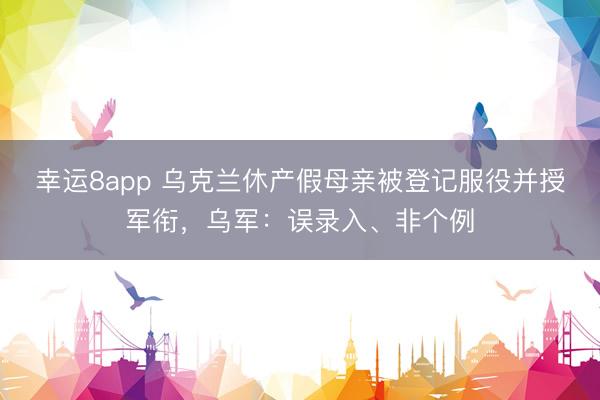 幸运8app 乌克兰休产假母亲被登记服役并授军衔，乌军：误录入、非个例