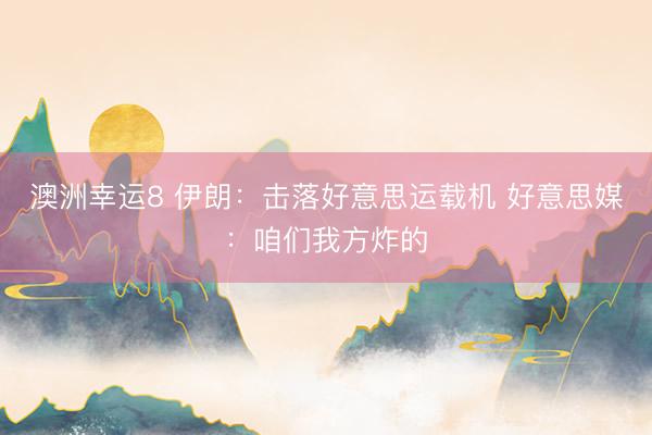 澳洲幸运8 伊朗:击落好意思运载机 好意思媒:咱们我方炸的