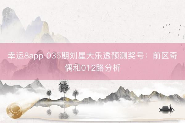 幸运8app 035期刘星大乐透预测奖号：前区奇偶和012路分析
