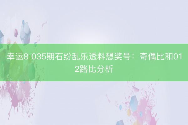 幸运8 035期石纷乱乐透料想奖号:奇偶比和012路比分析
