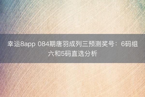 幸运8app 084期唐羽成列三预测奖号：6码组六和5码直选分析