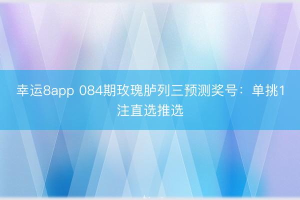 幸运8app 084期玫瑰胪列三预测奖号：单挑1注直选推选