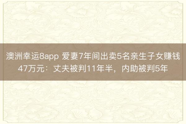 澳洲幸运8app 爱妻7年间出卖5名亲生子女赚钱47万元:丈夫被判11年半,内助被判5年