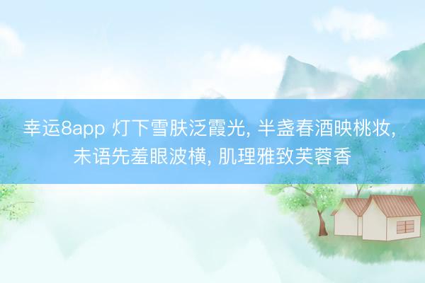 幸运8app 灯下雪肤泛霞光, 半盏春酒映桃妆, 未语先羞眼波横, 肌理雅致芙蓉香