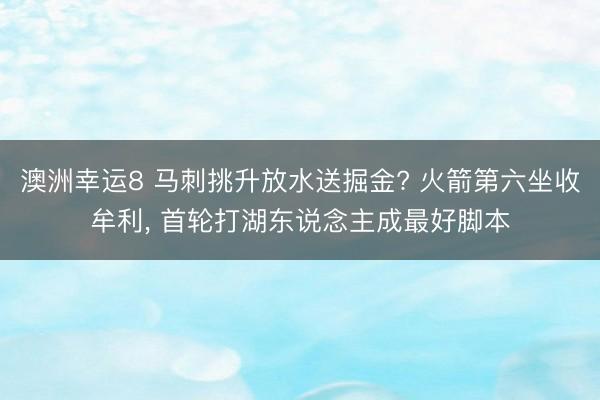 澳洲幸运8 马刺挑升放水送掘金? 火箭第六坐收牟利, 首轮打湖东说念主成最好脚本