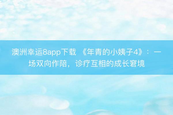 澳洲幸运8app下载 《年青的小姨子4》：一场双向作陪，诊疗互相的成长窘境