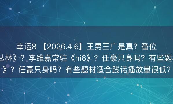 幸运8 【2026.4.6】王男王广是真？番位的确那么报复？《钢铁丛林》？李维嘉常驻《hi6》？任豪只身吗？有些题材适合践诺播放量很低？