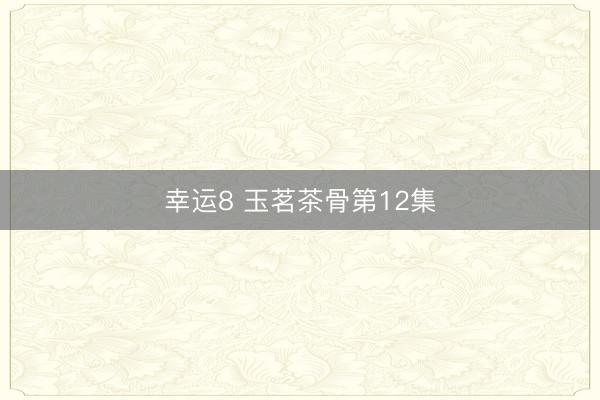 幸运8 玉茗茶骨第12集