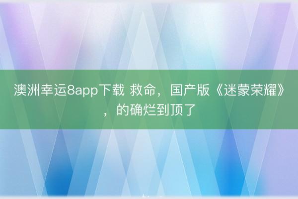 澳洲幸运8app下载 救命，国产版《迷蒙荣耀》，的确烂到顶了