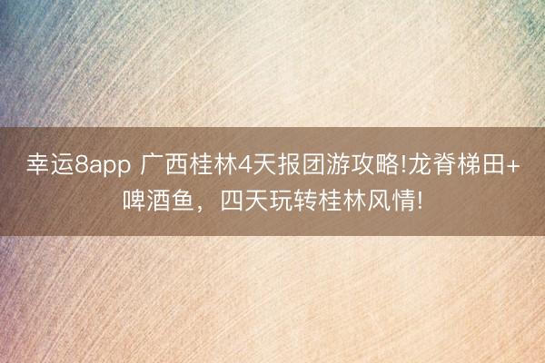 幸运8app 广西桂林4天报团游攻略!龙脊梯田+啤酒鱼，四天玩转桂林风情!