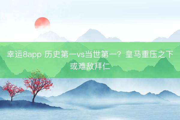 幸运8app 历史第一vs当世第一？皇马重压之下或难敌拜仁