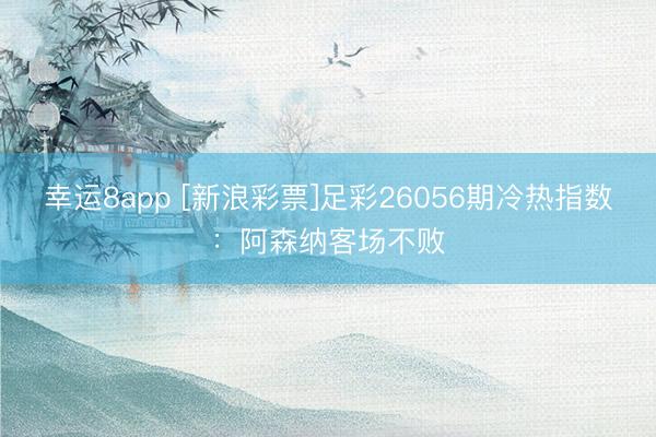 幸运8app [新浪彩票]足彩26056期冷热指数：阿森纳客场不败