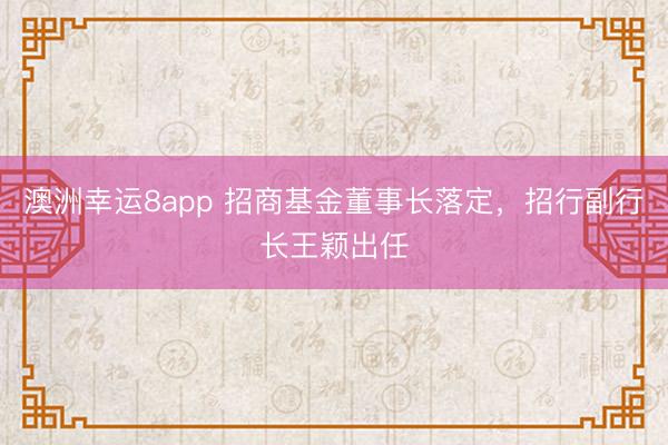 澳洲幸运8app 招商基金董事长落定,招行副行长王颖出任
