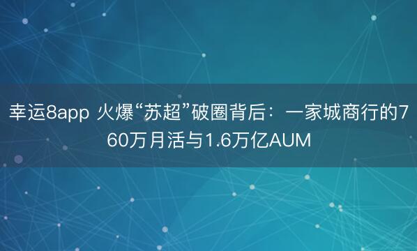 幸运8app 火爆“苏超”破圈背后：一家城商行的760万月活与1.6万亿AUM
