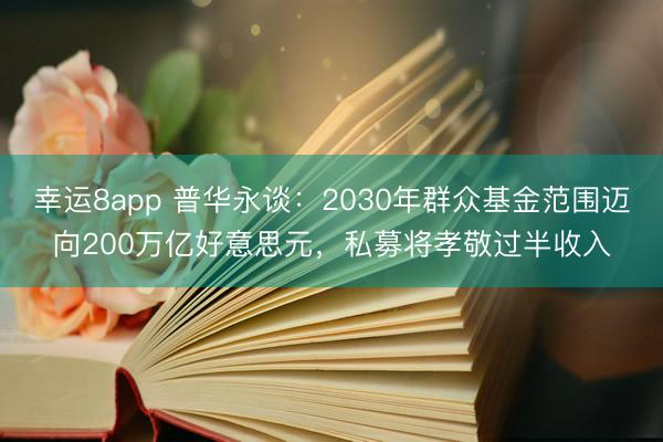 幸运8app 普华永谈:2030年群众基金范围迈向200万亿好意思元,私募将孝敬过半收入