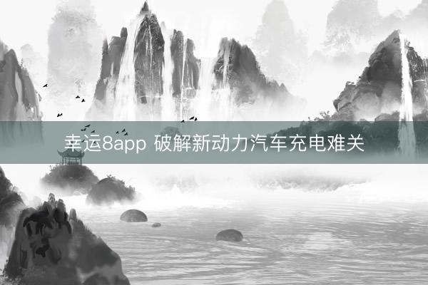 幸运8app 破解新动力汽车充电难关
