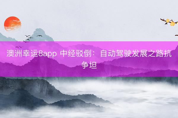 澳洲幸运8app 中经驳倒：自动驾驶发展之路抗争坦