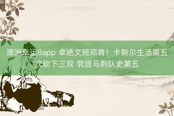澳洲幸运8app 卓绝文班邓肯！卡斯尔生活第五次砍下三双 茕居马刺队史第五