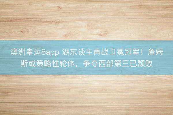 澳洲幸运8app 湖东谈主再战卫冕冠军!詹姆斯或策略性轮休,争夺西部第三已颓败