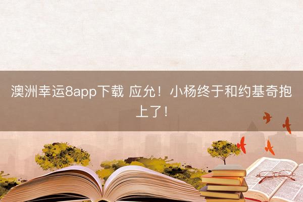 澳洲幸运8app下载 应允！小杨终于和约基奇抱上了！