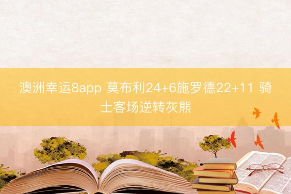 澳洲幸运8app 莫布利24+6施罗德22+11 骑士客场逆转灰熊