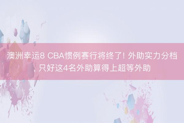 澳洲幸运8 CBA惯例赛行将终了! 外助实力分档， 只好这4名外助算得上超等外助