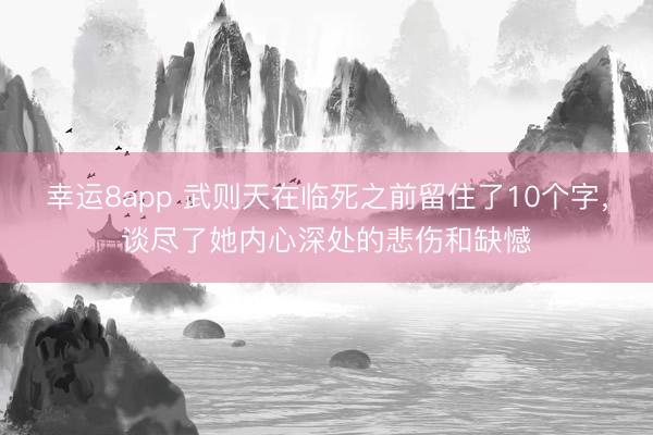 幸运8app 武则天在临死之前留住了10个字，谈尽了她内心深处的悲伤和缺憾