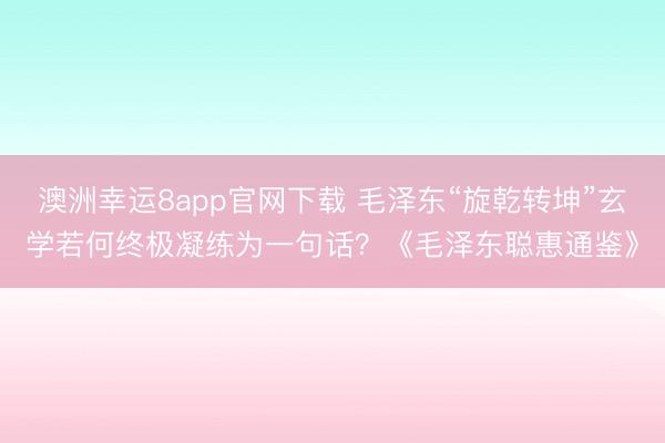 澳洲幸运8app官网下载 毛泽东“旋乾转坤”玄学若何终极凝练为一句话？《毛泽东聪惠通鉴》