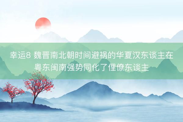幸运8 魏晋南北朝时间避祸的华夏汉东谈主在粤东闽南强势同化了俚僚东谈主