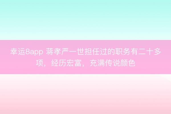 幸运8app 蒋孝严一世担任过的职务有二十多项，经历宏富，充满传说颜色