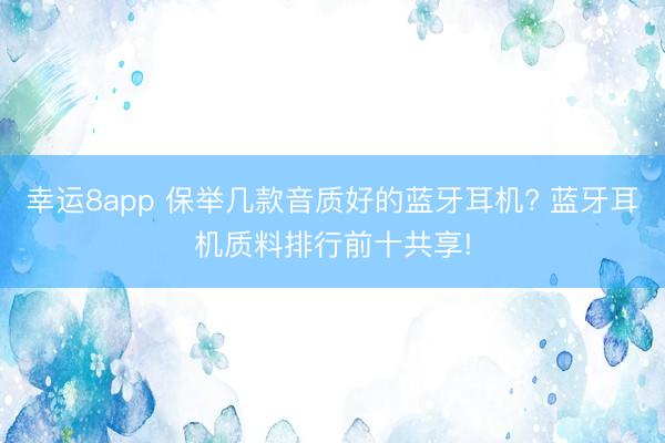 幸运8app 保举几款音质好的蓝牙耳机? 蓝牙耳机质料排行前十共享!