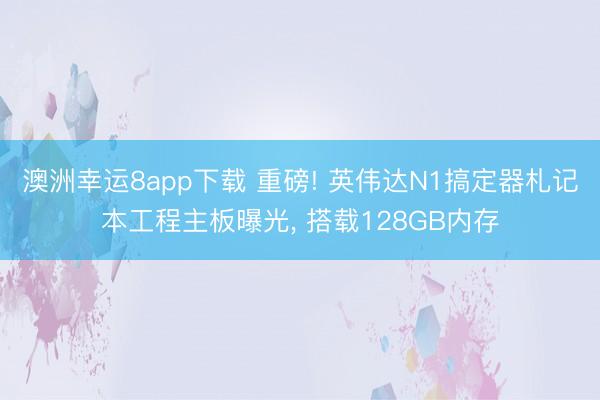 澳洲幸运8app下载 重磅! 英伟达N1搞定器札记本工程主板曝光， 搭载128GB内存