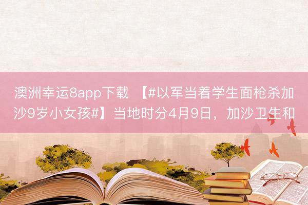 澳洲幸运8app下载 【#以军当着学生面枪杀加沙9岁小女孩#】当地时分4月9日，加沙卫生和