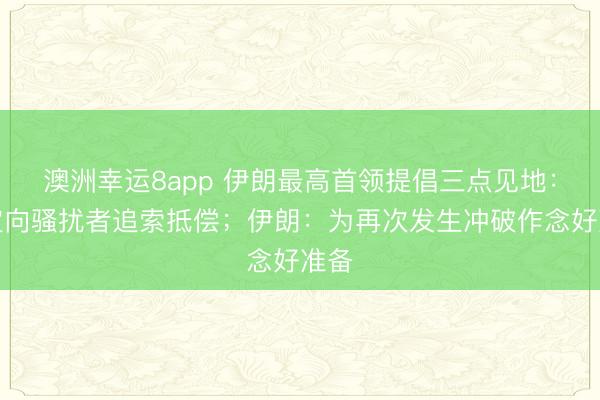 澳洲幸运8app 伊朗最高首领提倡三点见地：必定向骚扰者追索抵偿；伊朗：为再次发生冲破作念好准备