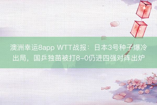 澳洲幸运8app WTT战报:日本3号种子爆冷出局,国乒独苗被打8-0仍进四强对阵出炉