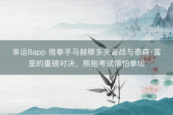 幸运8app 俄拳手马赫穆多夫备战与泰森·富里的重磅对决，熊抱考试惧怕拳坛
