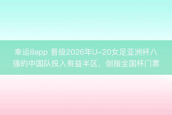 幸运8app 晋级2026年U-20女足亚洲杯八强的中国队投入有益半区，剑指全国杯门票