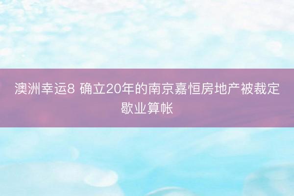 澳洲幸运8 确立20年的南京嘉恒房地产被裁定歇业算帐