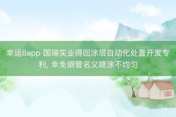 幸运8app 国瑞实业得回涂层自动化处置开发专利， 幸免钢管名义喷涂不均匀