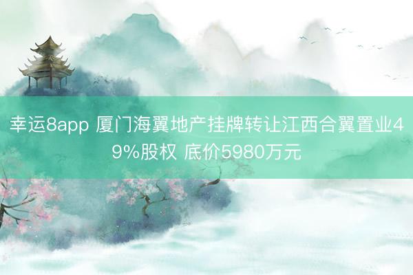 幸运8app 厦门海翼地产挂牌转让江西合翼置业49%股权 底价5980万元