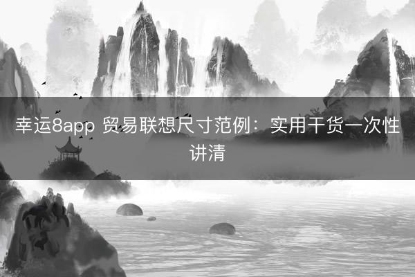 幸运8app 贸易联想尺寸范例:实用干货一次性讲清