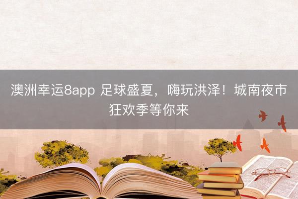 澳洲幸运8app 足球盛夏,嗨玩洪泽!城南夜市狂欢季等你来