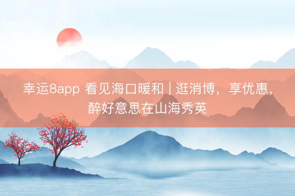幸运8app 看见海口暖和 | 逛消博,享优惠,醉好意思在山海秀英
