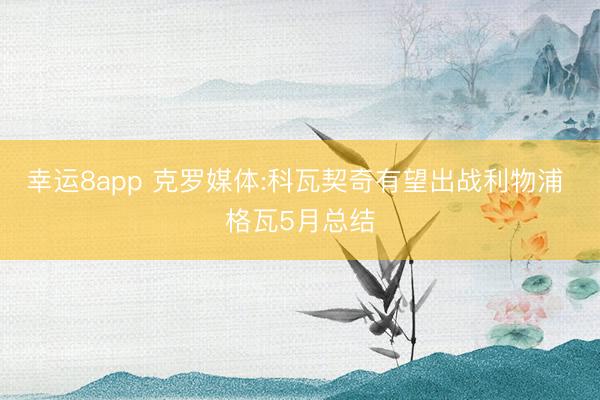 幸运8app 克罗媒体:科瓦契奇有望出战利物浦 格瓦5月总结