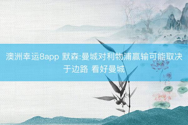 澳洲幸运8app 默森:曼城对利物浦赢输可能取决于边路 看好曼城