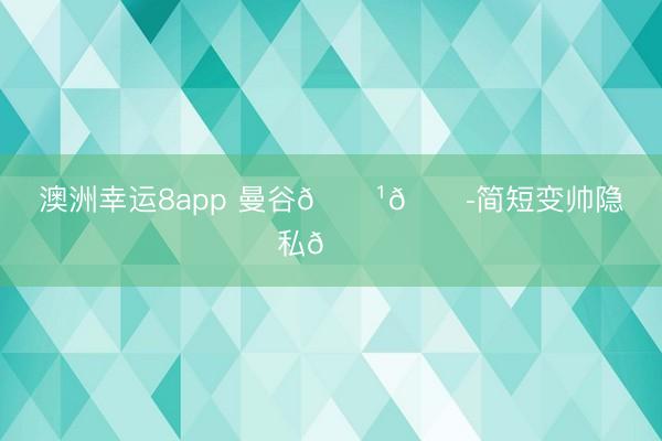 澳洲幸运8app 曼谷🇹🇭简短变帅隐私📝