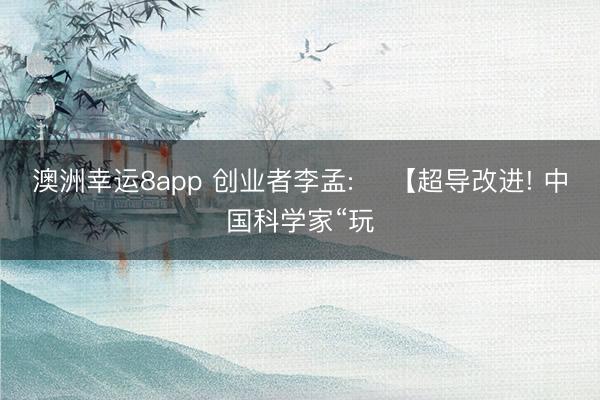 澳洲幸运8app 创业者李孟: ✨【超导改进! 中国科学家“玩