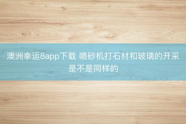 澳洲幸运8app下载 喷砂机打石材和玻璃的开采是不是同样的