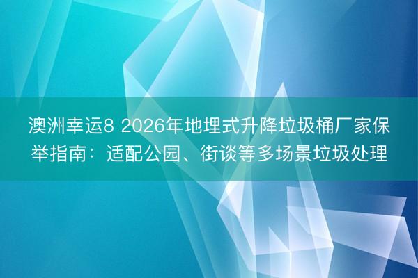 澳洲幸运8 2026年地埋式升降垃圾桶厂家保举指南：适配公园、街谈等多场景垃圾处理