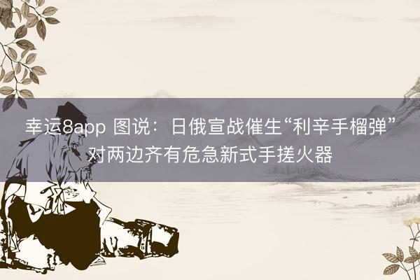 幸运8app 图说：日俄宣战催生“利辛手榴弹”对两边齐有危急新式手搓火器